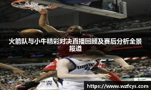 火箭队与小牛精彩对决直播回顾及赛后分析全景报道