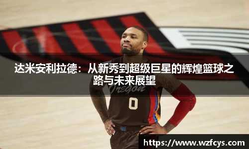 达米安利拉德：从新秀到超级巨星的辉煌篮球之路与未来展望