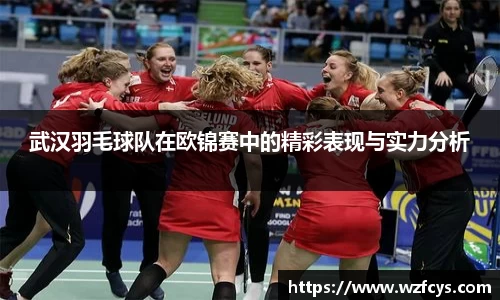 武汉羽毛球队在欧锦赛中的精彩表现与实力分析